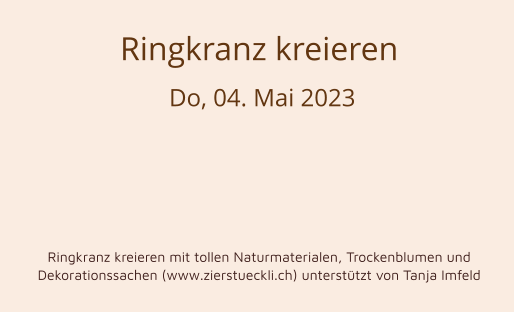 Ringkranz kreieren  Do, 04. Mai 2023      Ringkranz kreieren mit tollen Naturmaterialen, Trockenblumen und Dekorationssachen (www.zierstueckli.ch) unterstützt von Tanja Imfeld