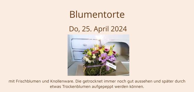 Blumentorte  Do, 25. April 2024       mit Frischblumen und Knollenware. Die getrocknet immer noch gut aussehen und später durch etwas Trockenblumen aufgepeppt werden können.